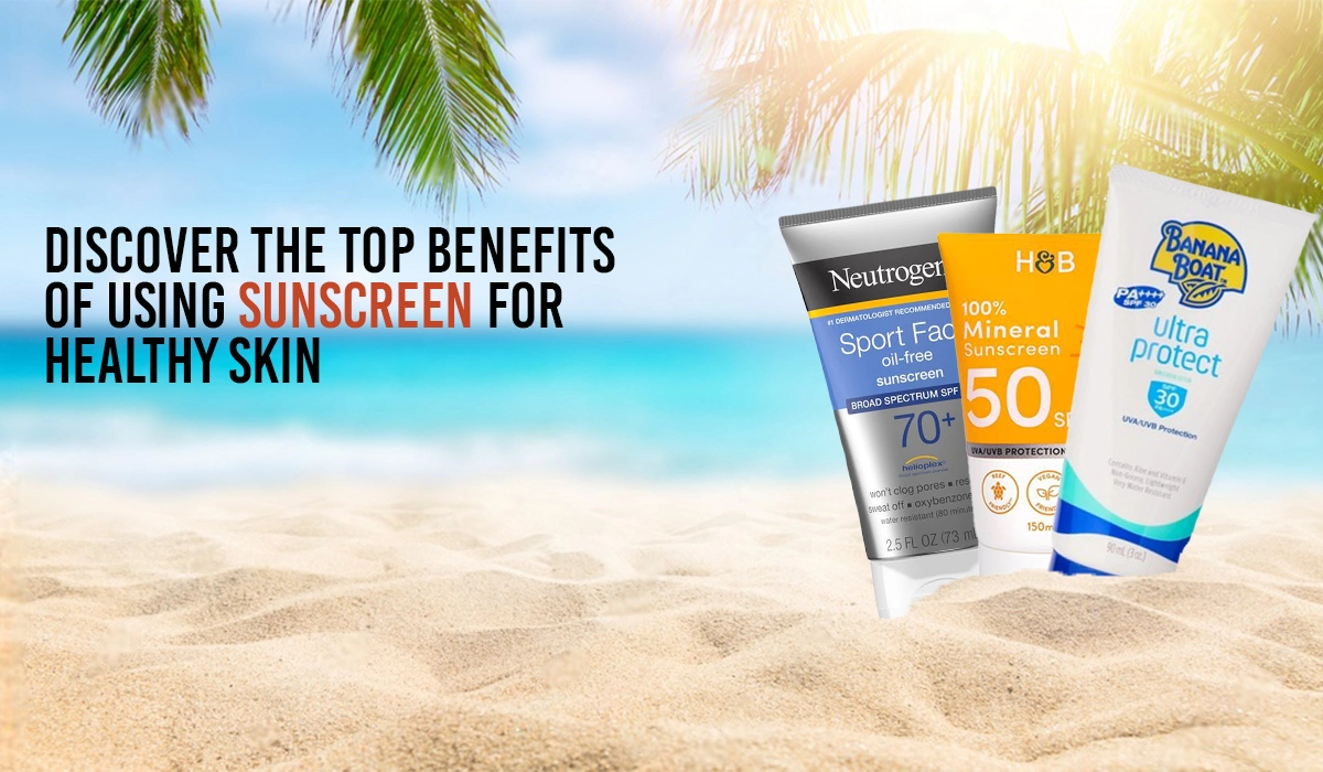 Discover the Top Benefits of Using Sunscreen for Healthy Skin